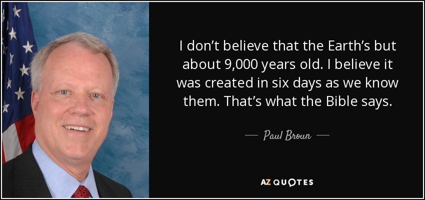 I don’t believe that the Earth’s but about 9,000 years old. I believe it was created in six days as we know them. That’s what the Bible says. - Paul Broun
