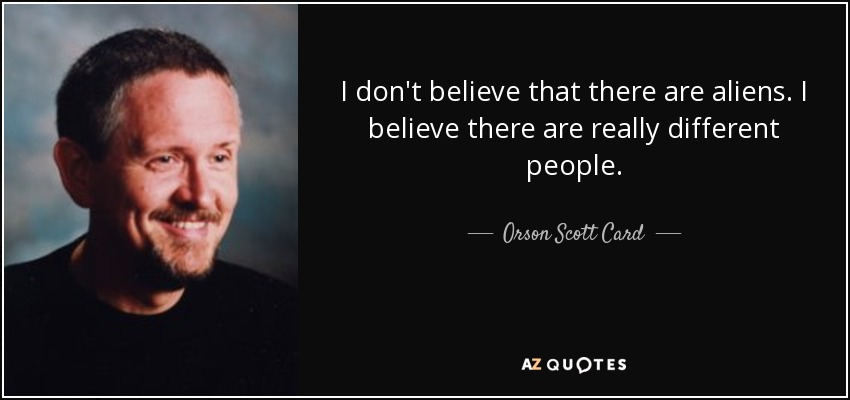 I don't believe that there are aliens. I believe there are really different people. - Orson Scott Card