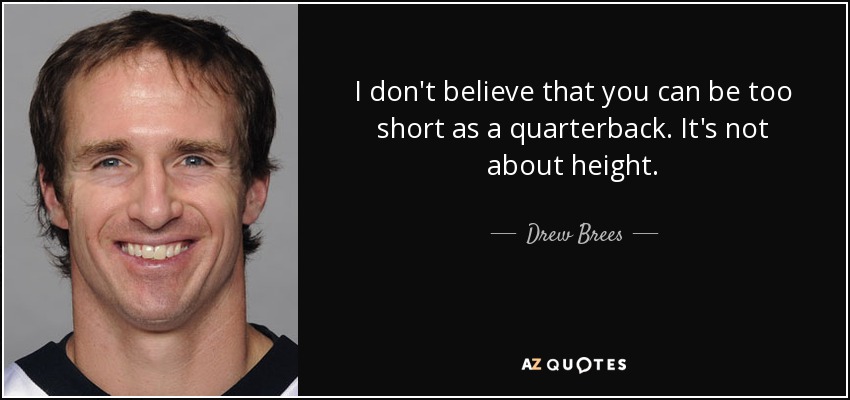 I don't believe that you can be too short as a quarterback. It's not about height. - Drew Brees
