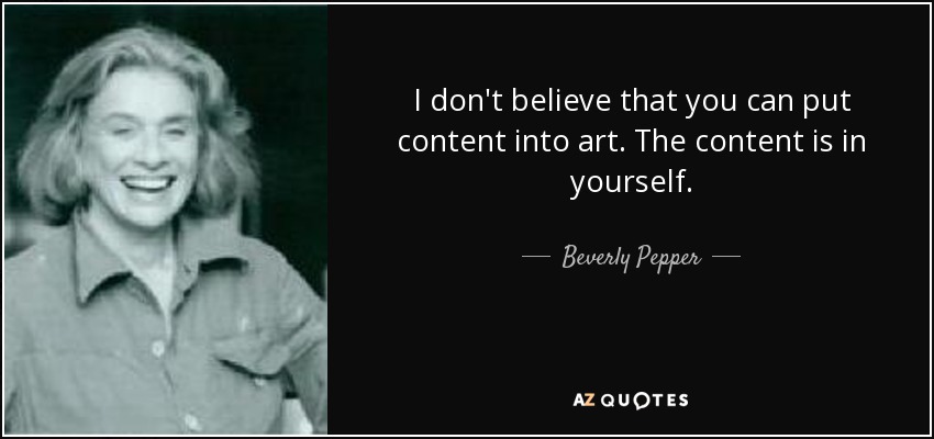 I don't believe that you can put content into art. The content is in yourself. - Beverly Pepper