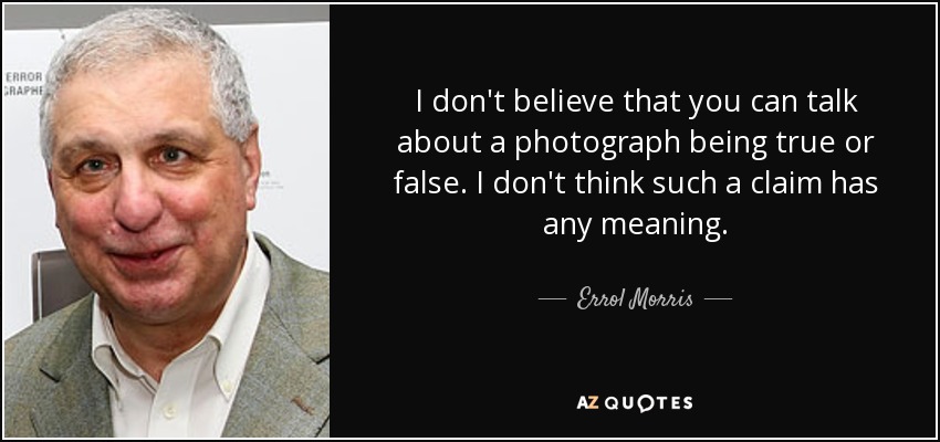 I don't believe that you can talk about a photograph being true or false. I don't think such a claim has any meaning. - Errol Morris