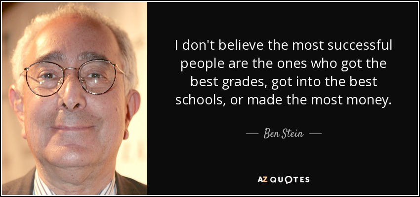 I don't believe the most successful people are the ones who got the best grades, got into the best schools, or made the most money. - Ben Stein