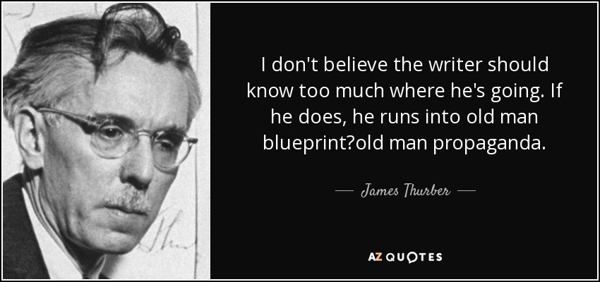 I don't believe the writer should know too much where he's going. If he does, he runs into old man blueprintold man propaganda. - James Thurber