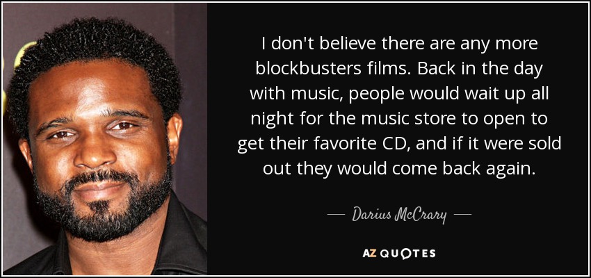 I don't believe there are any more blockbusters films. Back in the day with music, people would wait up all night for the music store to open to get their favorite CD, and if it were sold out they would come back again. - Darius McCrary