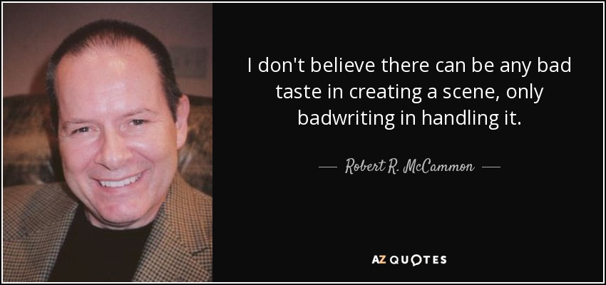 I don't believe there can be any bad taste in creating a scene, only badwriting in handling it. - Robert R. McCammon
