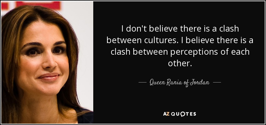I don't believe there is a clash between cultures. I believe there is a clash between perceptions of each other. - Queen Rania of Jordan