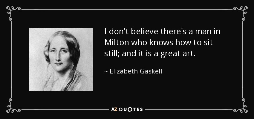 I don't believe there's a man in Milton who knows how to sit still; and it is a great art. - Elizabeth Gaskell