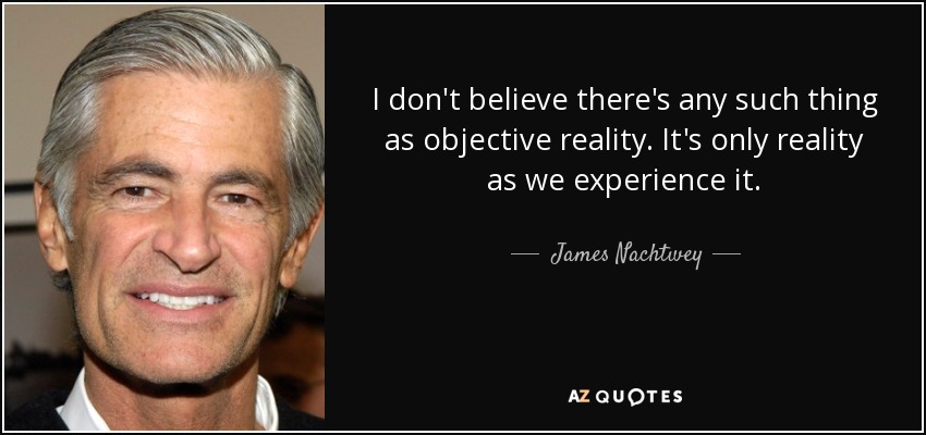 I don't believe there's any such thing as objective reality. It's only reality as we experience it. - James Nachtwey