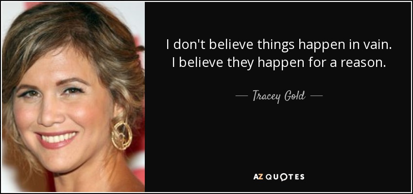I don't believe things happen in vain. I believe they happen for a reason. - Tracey Gold