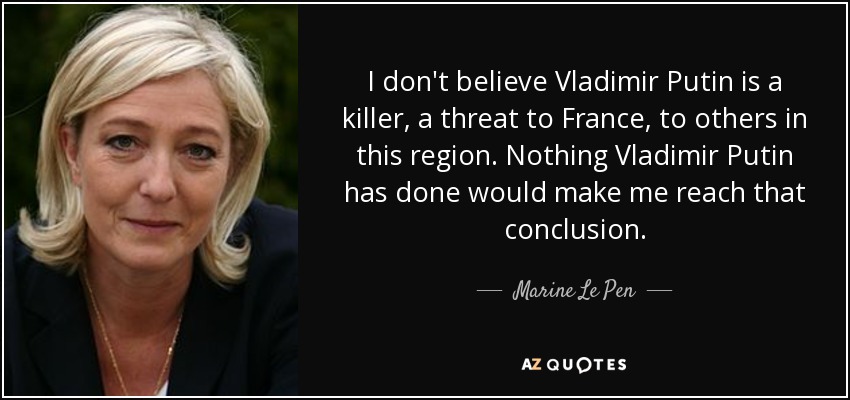 I don't believe Vladimir Putin is a killer, a threat to France, to others in this region. Nothing Vladimir Putin has done would make me reach that conclusion. - Marine Le Pen