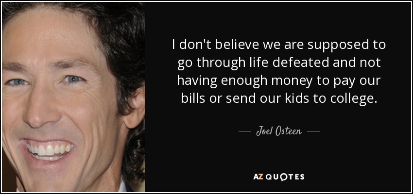 I don't believe we are supposed to go through life defeated and not having enough money to pay our bills or send our kids to college. - Joel Osteen