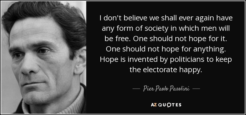 I don't believe we shall ever again have any form of society in which men will be free. One should not hope for it. One should not hope for anything. Hope is invented by politicians to keep the electorate happy. - Pier Paolo Pasolini