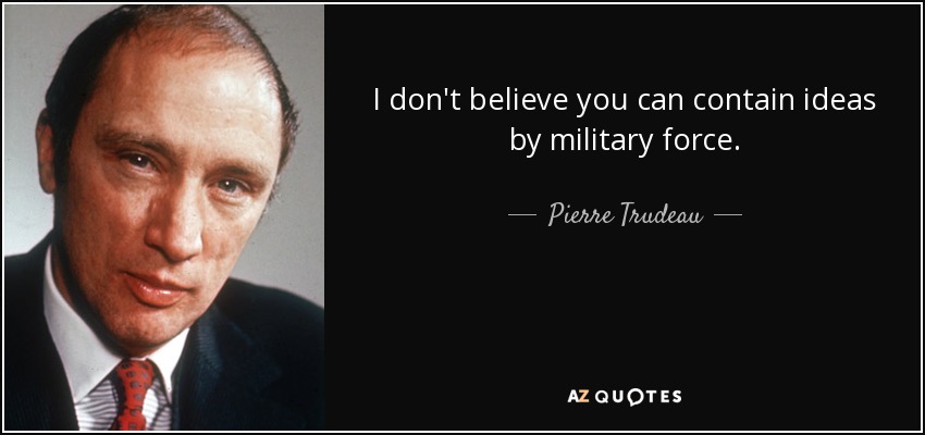 I don't believe you can contain ideas by military force. - Pierre Trudeau