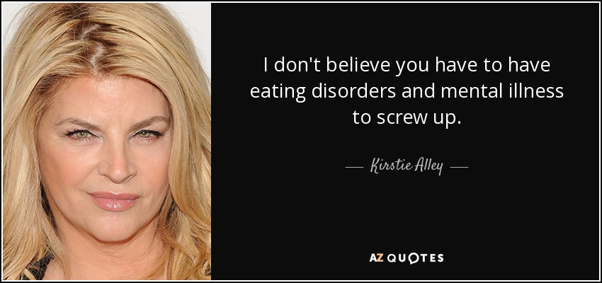 I don't believe you have to have eating disorders and mental illness to screw up. - Kirstie Alley