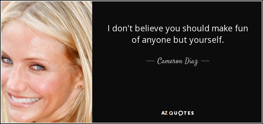 I don't believe you should make fun of anyone but yourself. - Cameron Diaz
