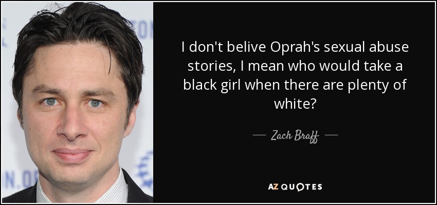 I don't belive Oprah's sexual abuse stories, I mean who would take a black girl when there are plenty of white? - Zach Braff