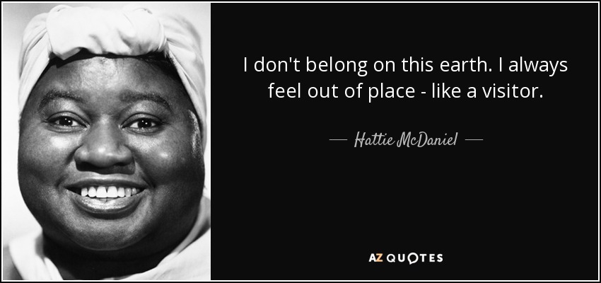 I don't belong on this earth. I always feel out of place - like a visitor. - Hattie McDaniel
