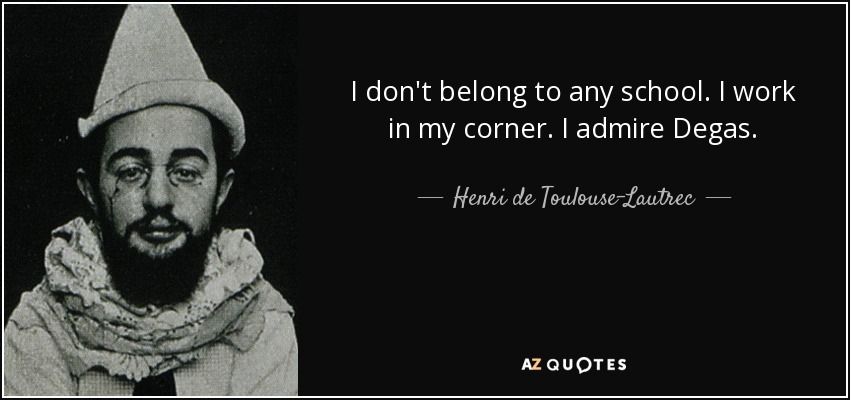 I don't belong to any school. I work in my corner. I admire Degas. - Henri de Toulouse-Lautrec