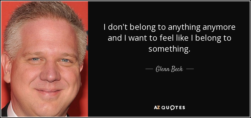 I don't belong to anything anymore and I want to feel like I belong to something. - Glenn Beck