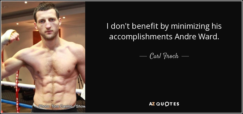 I don't benefit by minimizing his accomplishments Andre Ward. - Carl Froch