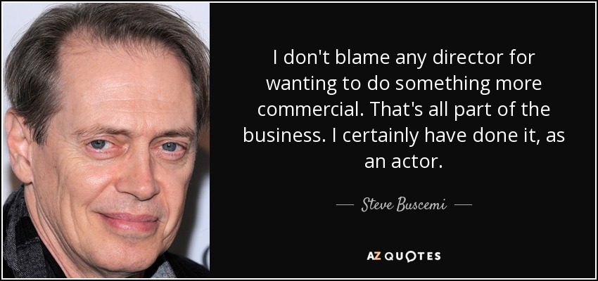 I don't blame any director for wanting to do something more commercial. That's all part of the business. I certainly have done it, as an actor. - Steve Buscemi