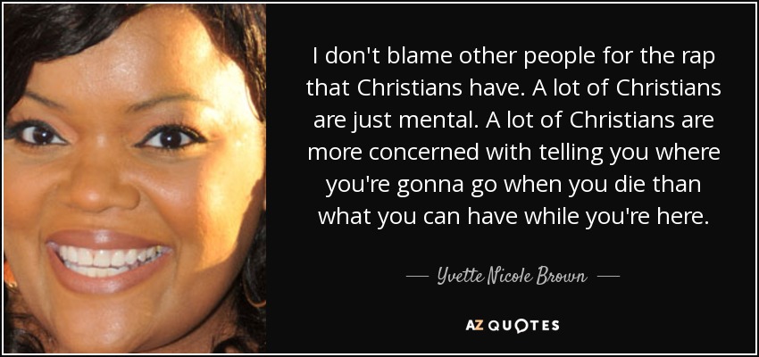 I don't blame other people for the rap that Christians have. A lot of Christians are just mental. A lot of Christians are more concerned with telling you where you're gonna go when you die than what you can have while you're here. - Yvette Nicole Brown