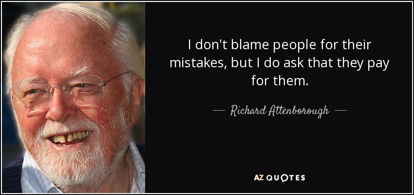 I don't blame people for their mistakes, but I do ask that they pay for them. - Richard Attenborough