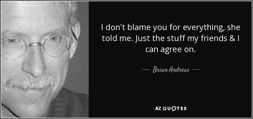 I don't blame you for everything, she told me. Just the stuff my friends & I can agree on. - Brian Andreas