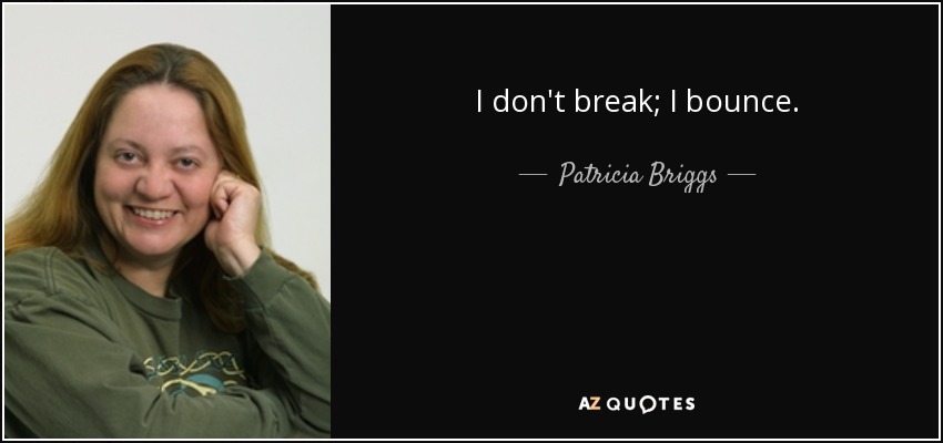 I don't break; I bounce. - Patricia Briggs