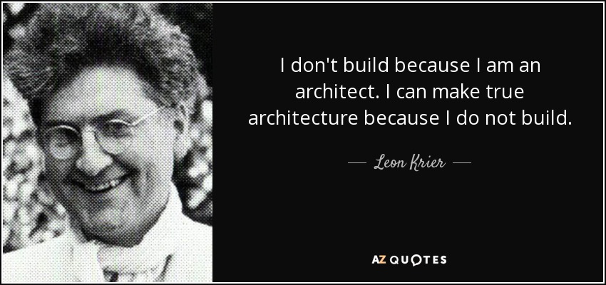 I don't build because I am an architect. I can make true architecture because I do not build. - Leon Krier