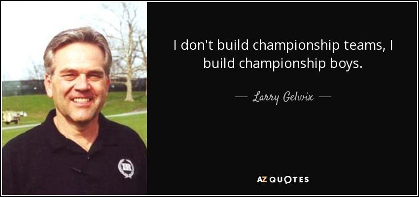 I don't build championship teams, I build championship boys. - Larry Gelwix