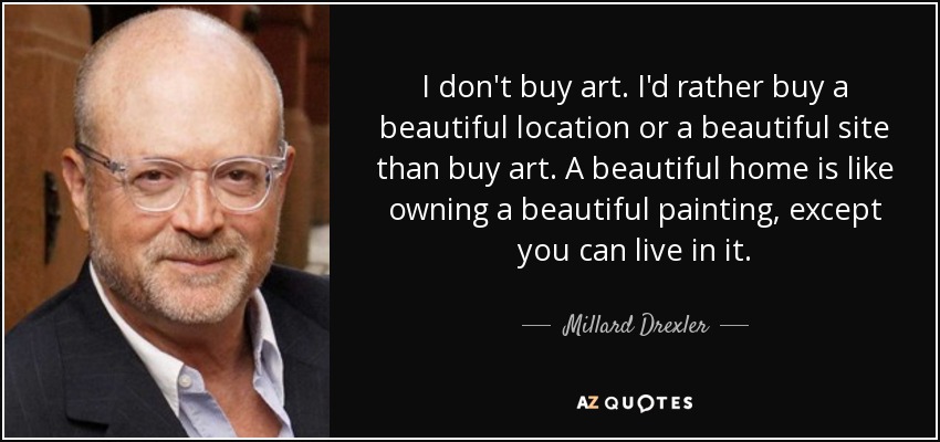 I don't buy art. I'd rather buy a beautiful location or a beautiful site than buy art. A beautiful home is like owning a beautiful painting, except you can live in it. - Millard Drexler
