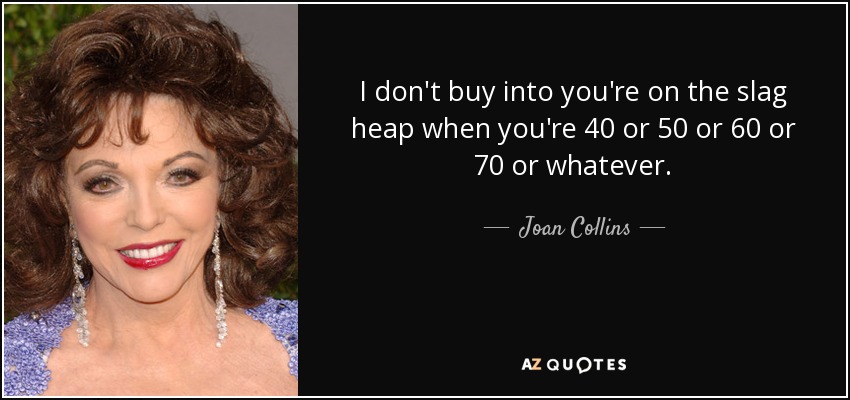 I don't buy into you're on the slag heap when you're 40 or 50 or 60 or 70 or whatever. - Joan Collins