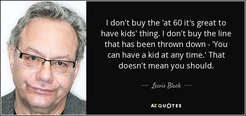 I don't buy the 'at 60 it's great to have kids' thing. I don't buy the line that has been thrown down - 'You can have a kid at any time.' That doesn't mean you should. - Lewis Black