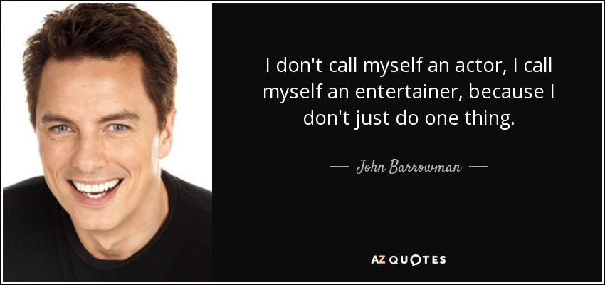 I don't call myself an actor, I call myself an entertainer, because I don't just do one thing. - John Barrowman