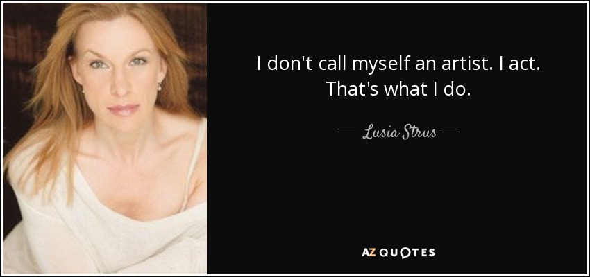I don't call myself an artist. I act. That's what I do. - Lusia Strus