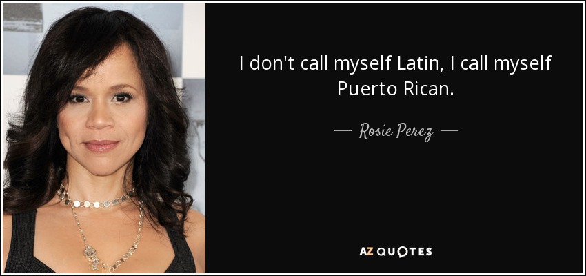 I don't call myself Latin, I call myself Puerto Rican. - Rosie Perez