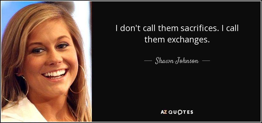 I don't call them sacrifices. I call them exchanges. - Shawn Johnson