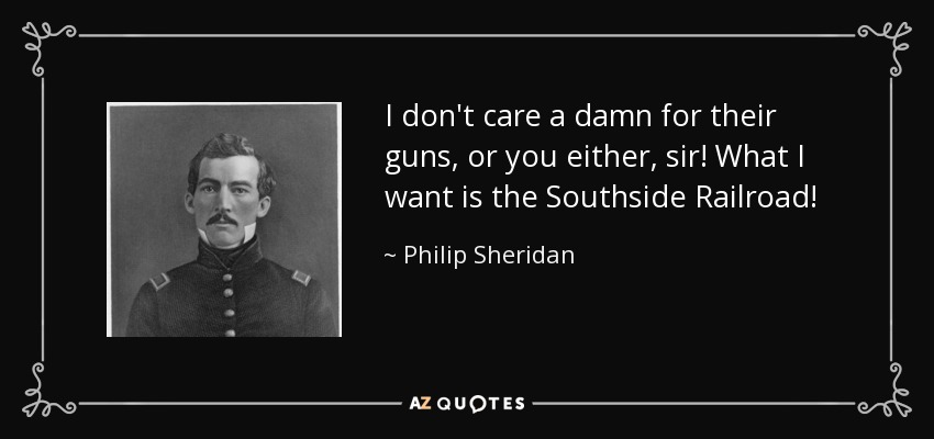I don't care a damn for their guns, or you either, sir! What I want is the Southside Railroad! - Philip Sheridan