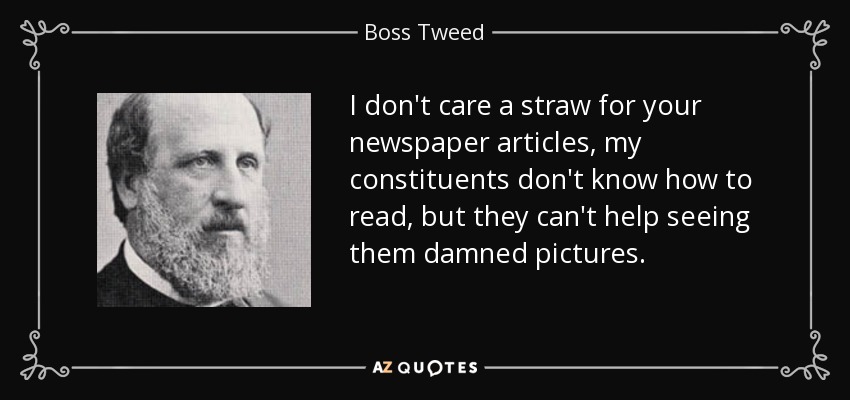 I don't care a straw for your newspaper articles, my constituents don't know how to read, but they can't help seeing them damned pictures. - Boss Tweed