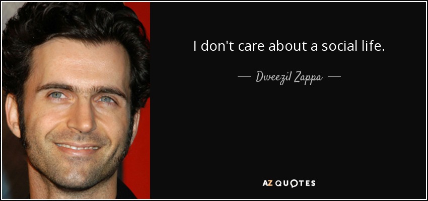 I don't care about a social life. - Dweezil Zappa