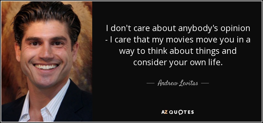 I don't care about anybody's opinion - I care that my movies move you in a way to think about things and consider your own life. - Andrew Levitas