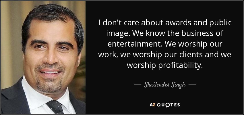 I don't care about awards and public image. We know the business of entertainment. We worship our work, we worship our clients and we worship profitability. - Shailender Singh