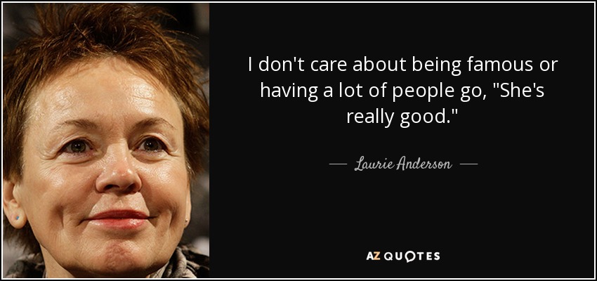 I don't care about being famous or having a lot of people go, 