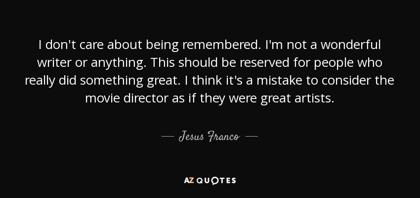 I don't care about being remembered. I'm not a wonderful writer or anything. This should be reserved for people who really did something great. I think it's a mistake to consider the movie director as if they were great artists. - Jesus Franco