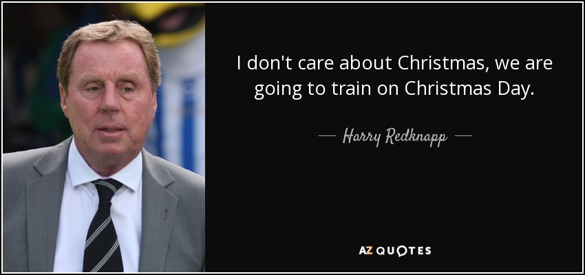 I don't care about Christmas, we are going to train on Christmas Day. - Harry Redknapp