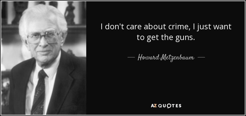 I don't care about crime, I just want to get the guns. - Howard Metzenbaum