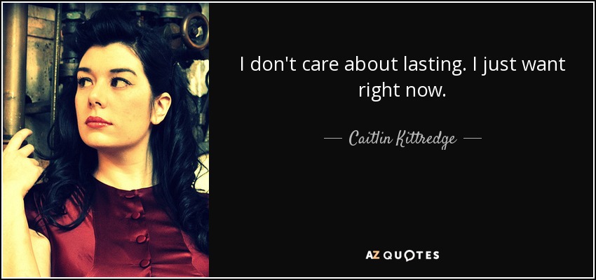 I don't care about lasting. I just want right now. - Caitlin Kittredge
