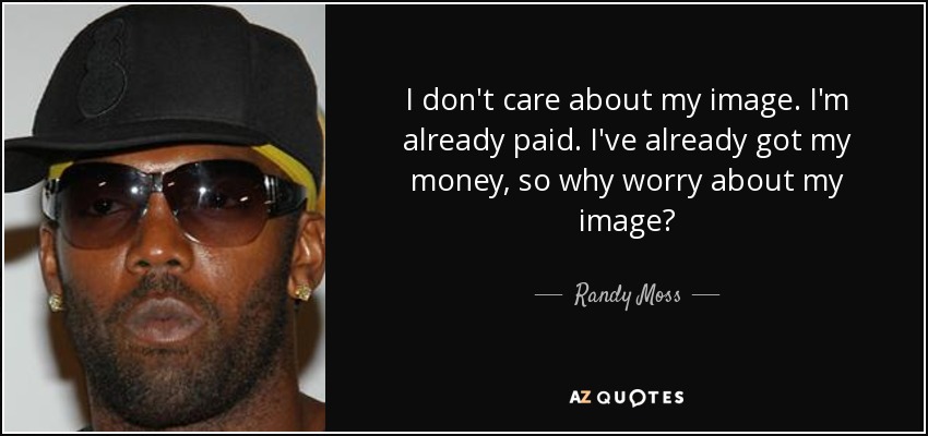 I don't care about my image. I'm already paid. I've already got my money, so why worry about my image? - Randy Moss