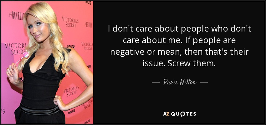 I don't care about people who don't care about me. If people are negative or mean, then that's their issue. Screw them. - Paris Hilton